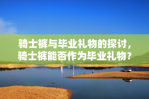 骑士裤与毕业礼物的探讨，骑士裤能否作为毕业礼物？
