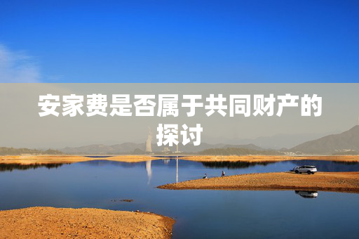 安家费是否属于共同财产的探讨