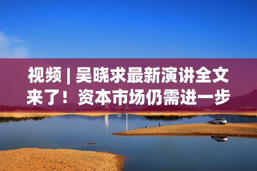 视频 | 吴晓求最新演讲全文来了！资本市场仍需进一步推动制度、规则、工具等方面的改革