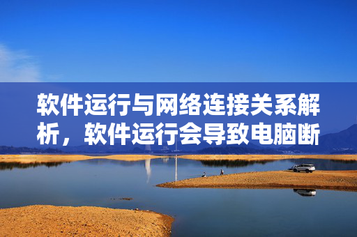 软件运行与网络连接关系解析，软件运行会导致电脑断网吗？