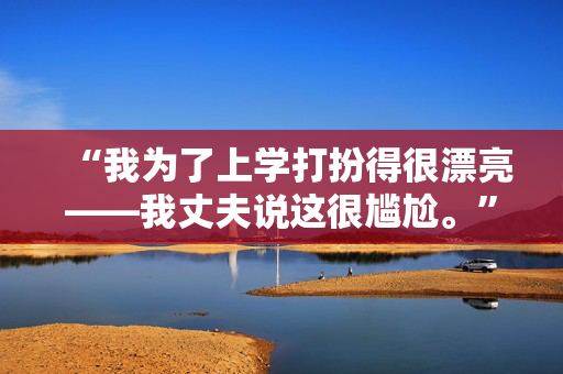 “我为了上学打扮得很漂亮——我丈夫说这很尴尬。”