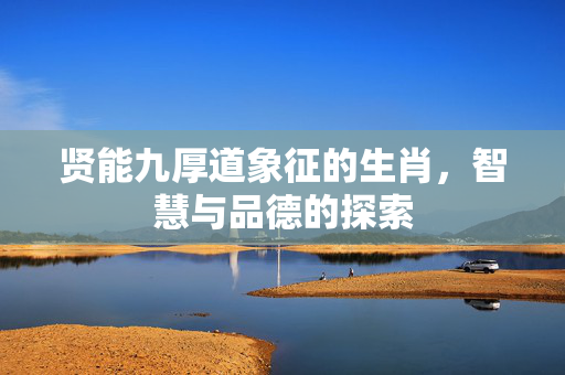 贤能九厚道象征的生肖，智慧与品德的探索