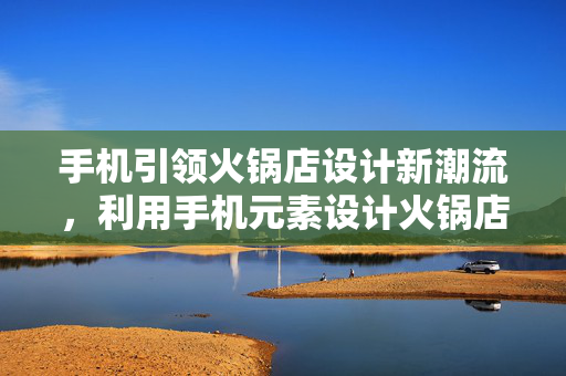 手机引领火锅店设计新潮流，利用手机元素设计火锅店的新思路