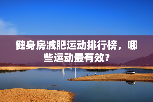 健身房减肥运动排行榜，哪些运动最有效？