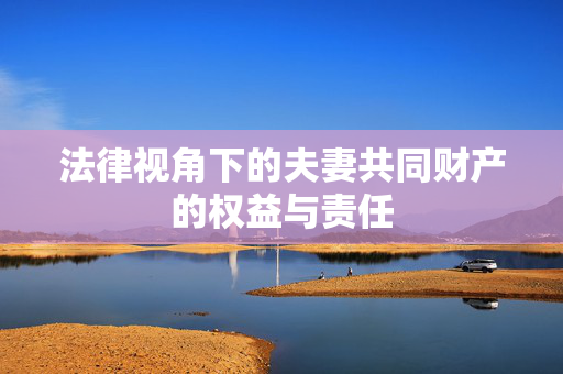 法律视角下的夫妻共同财产的权益与责任