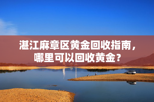 湛江麻章区黄金回收指南，哪里可以回收黄金？