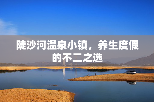 陡沙河温泉小镇，养生度假的不二之选