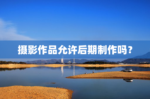 摄影作品允许后期制作吗？