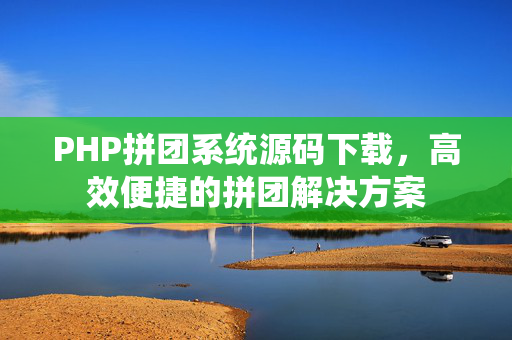 PHP拼团系统源码下载，高效便捷的拼团解决方案