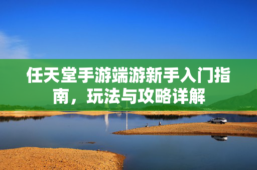 任天堂手游端游新手入门指南，玩法与攻略详解
