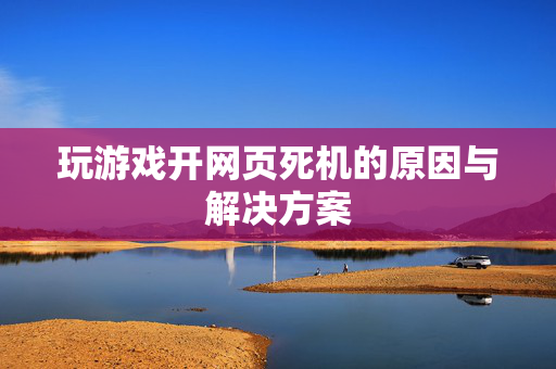 玩游戏开网页死机的原因与解决方案