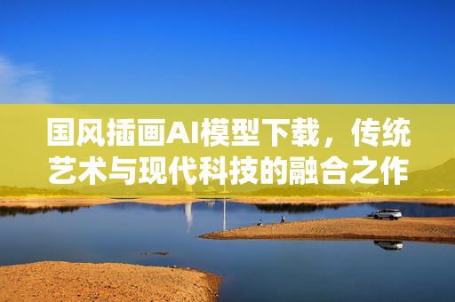 国风插画AI模型下载，传统艺术与现代科技的融合之作