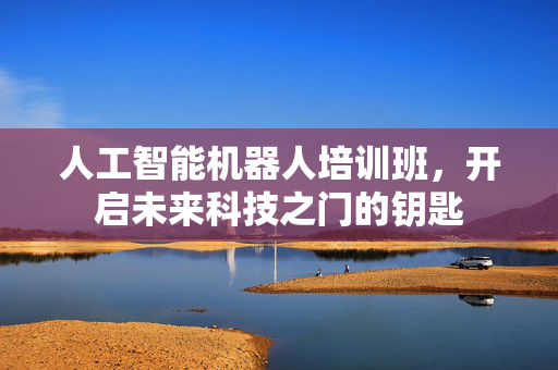 人工智能机器人培训班，开启未来科技之门的钥匙