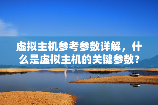 虚拟主机参考参数详解，什么是虚拟主机的关键参数？