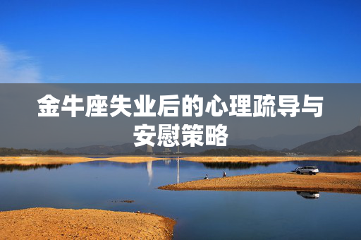 金牛座失业后的心理疏导与安慰策略