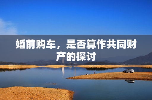 婚前购车，是否算作共同财产的探讨