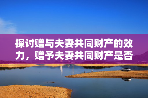 探讨赠与夫妻共同财产的效力，赠予夫妻共同财产是否有效？