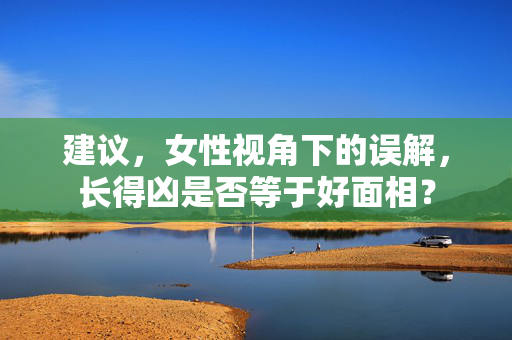 建议，女性视角下的误解，长得凶是否等于好面相？