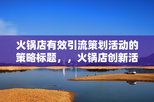 火锅店有效引流策划活动的策略标题，，火锅店创新活动策划，轻松实现有效引流