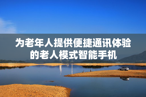 为老年人提供便捷通讯体验的老人模式智能手机
