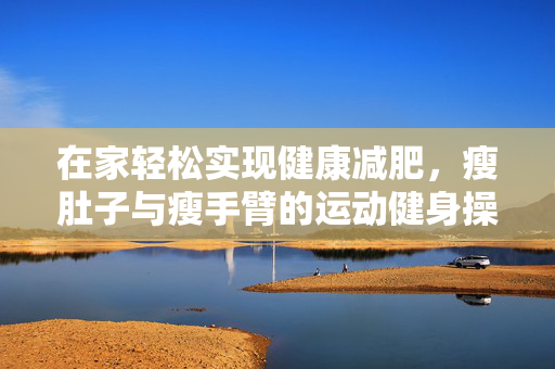 在家轻松实现健康减肥，瘦肚子与瘦手臂的运动健身操