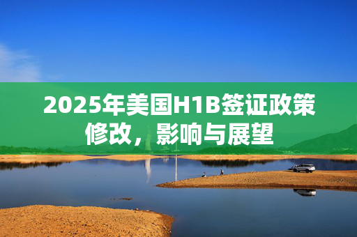 2025年美国H1B签证政策修改，影响与展望