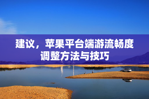 建议，苹果平台端游流畅度调整方法与技巧