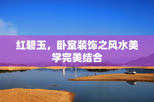 红碧玉，卧室装饰之风水美学完美结合