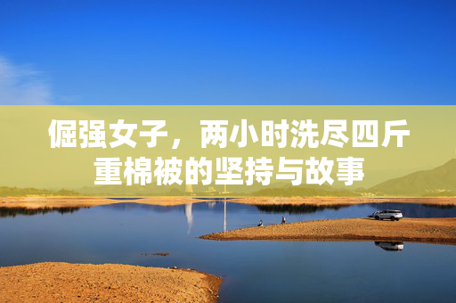 倔强女子，两小时洗尽四斤重棉被的坚持与故事