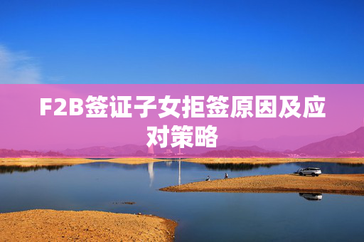 F2B签证子女拒签原因及应对策略