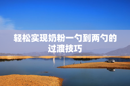 轻松实现奶粉一勺到两勺的过渡技巧