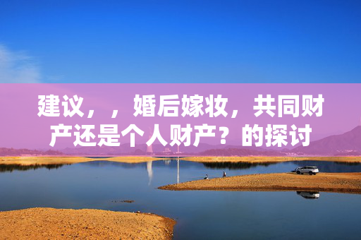 建议，，婚后嫁妆，共同财产还是个人财产？的探讨