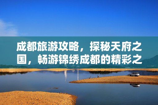 成都旅游攻略，探秘天府之国，畅游锦绣成都的精彩之旅