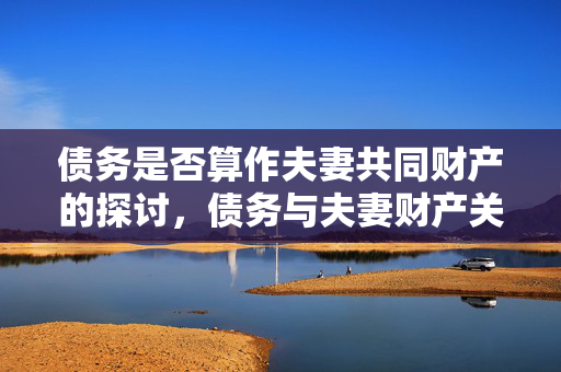 债务是否算作夫妻共同财产的探讨，债务与夫妻财产关系解析