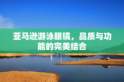 亚马逊游泳眼镜，品质与功能的完美结合
