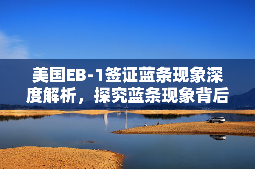 美国EB-1签证蓝条现象深度解析，探究蓝条现象背后的原因与影响