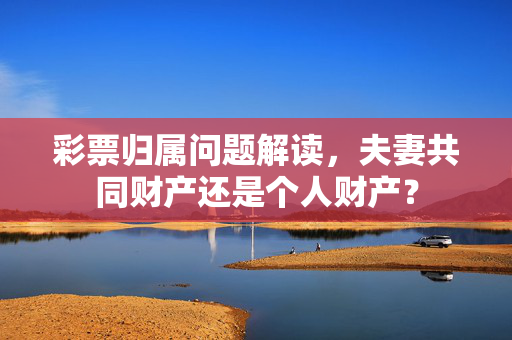 彩票归属问题解读，夫妻共同财产还是个人财产？