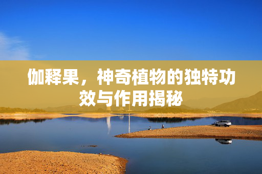 伽释果，神奇植物的独特功效与作用揭秘