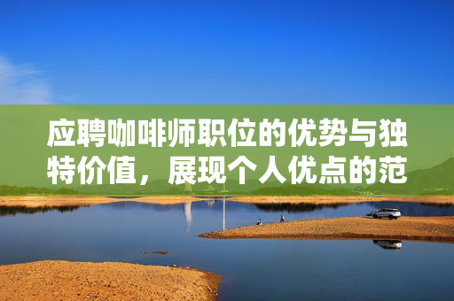 应聘咖啡师职位的优势与独特价值，展现个人优点的范文指南及标题建议——咖啡师应聘范文，个人优势与独特价值展示