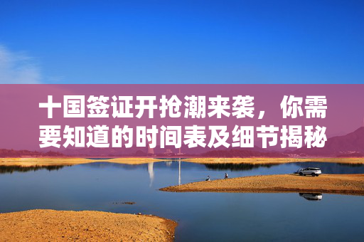十国签证开抢潮来袭，你需要知道的时间表及细节揭秘！