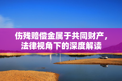 伤残赔偿金属于共同财产，法律视角下的深度解读