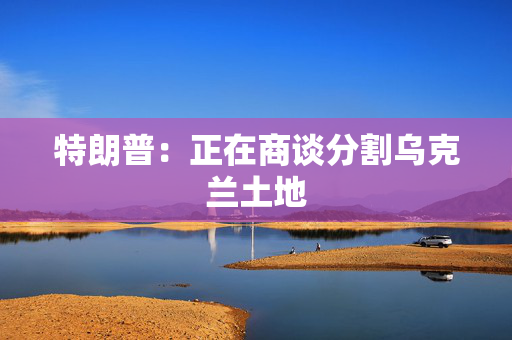 特朗普：正在商谈分割乌克兰土地