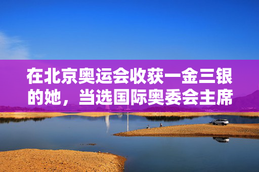 在北京奥运会收获一金三银的她，当选国际奥委会主席了