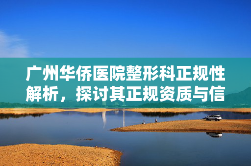 广州华侨医院整形科正规性解析，探讨其正规资质与信誉度