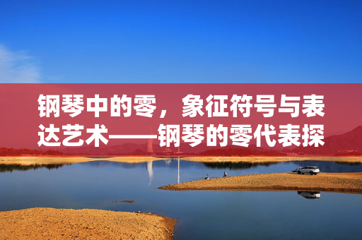 钢琴中的零，象征符号与表达艺术——钢琴的零代表探秘