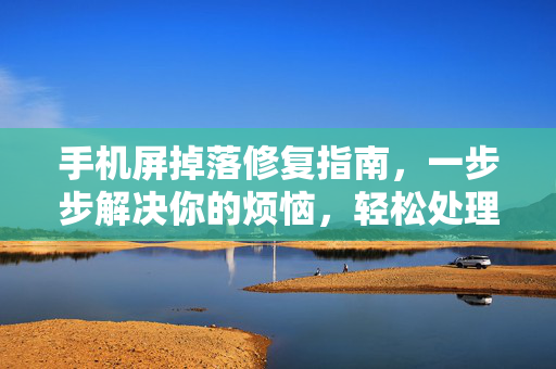 手机屏掉落修复指南，一步步解决你的烦恼，轻松处理手机屏幕掉落问题