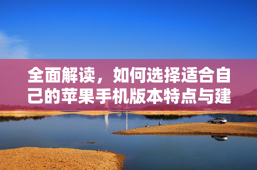 全面解读，如何选择适合自己的苹果手机版本特点与建议