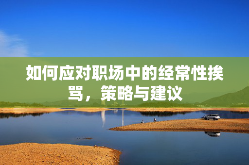 如何应对职场中的经常性挨骂，策略与建议