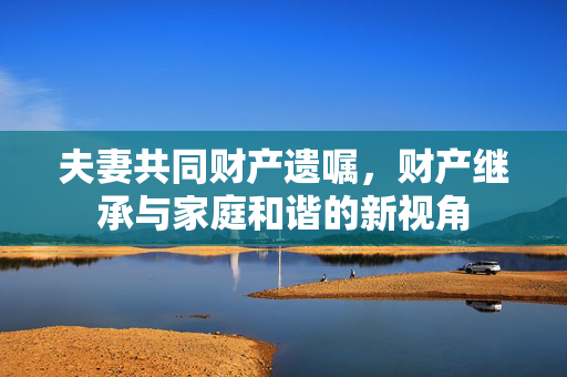 夫妻共同财产遗嘱，财产继承与家庭和谐的新视角