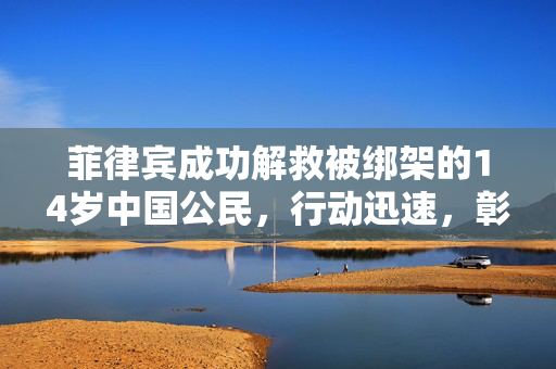 菲律宾成功解救被绑架的14岁中国公民，行动迅速，彰显国际救援力量。